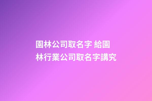 園林公司取名字 給園林行業公司取名字講究-第1張-公司起名-玄機派
